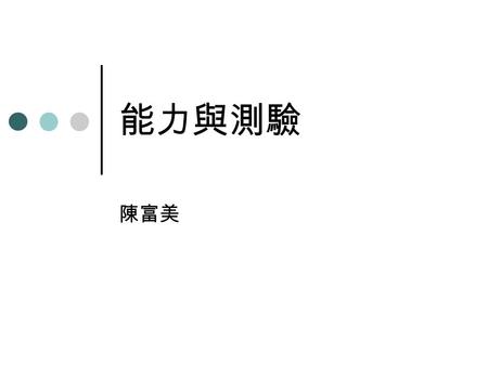 能力與測驗 陳富美. 心理學在個人差異性的探究 : 能力與人 格 要描述人的差異，首先要克服的問題是， 必須能以數字來描述人的差異 因為使用語言來形容人的聰明程度，最 多只能粗略分為幾類，且不同的人，對 於相同的語言賦予不同的意義.