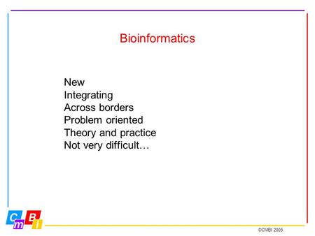 ©CMBI 2005 Bioinformatics New Integrating Across borders Problem oriented Theory and practice Not very difficult…