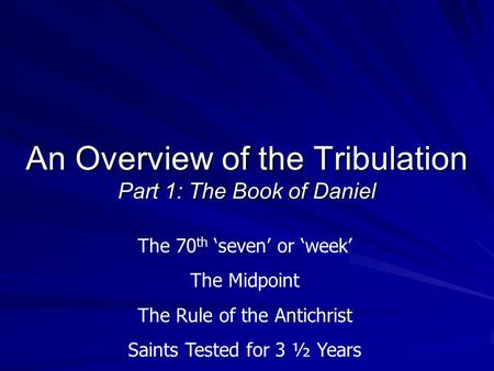 An Overview of the Tribulation Part 1: The Book of Daniel The 70 th ‘seven’ or ‘week’ The Midpoint The Rule of the Antichrist Saints Tested for 3 ½ Years.