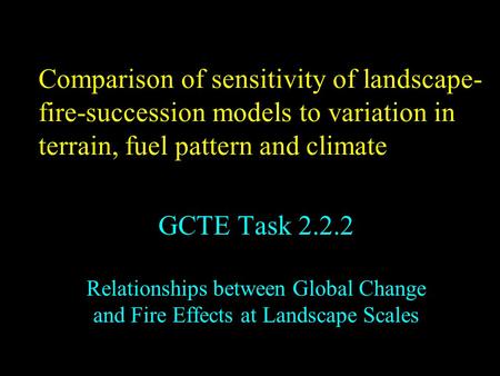 Comparison of sensitivity of landscape- fire-succession models to variation in terrain, fuel pattern and climate GCTE Task 2.2.2 Relationships between.