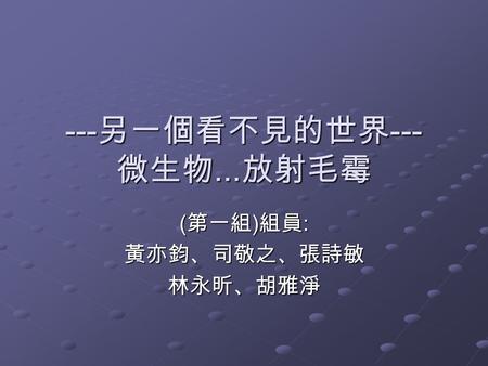 --- 另一個看不見的世界 --- 微生物... 放射毛霉 ( 第一組 ) 組員 : 黃亦鈞、司敬之、張詩敏 林永昕、胡雅淨.