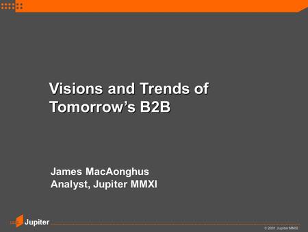 © 2001 Jupiter MMXI Jupiter Visions and Trends of Tomorrow’s B2B James MacAonghus Analyst, Jupiter MMXI.