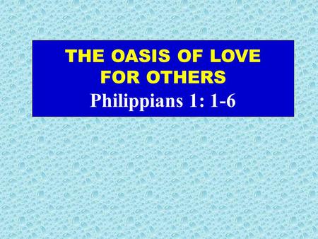 THE OASIS OF LOVE FOR OTHERS Philippians 1: 1-6. Philip. 1:1-6 (New Living Translation) This letter is from Paul and Timothy, slaves of Christ Jesus.