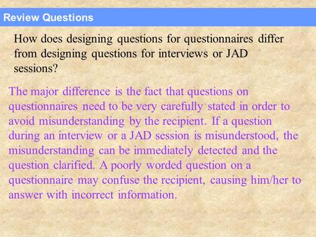 Review Questions How does designing questions for questionnaires differ from designing questions for interviews or JAD sessions? The major difference is.