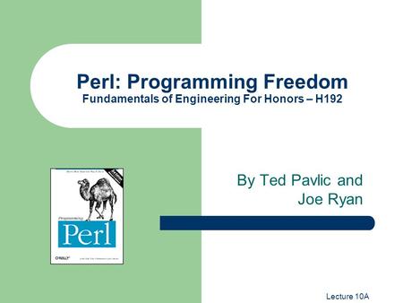 Lecture 10A Perl: Programming Freedom Fundamentals of Engineering For Honors – H192 By Ted Pavlic and Joe Ryan.