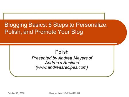 October 13, 2008 BlogHer Reach Out Tour DC '08 Blogging Basics: 6 Steps to Personalize, Polish, and Promote Your Blog Polish Presented by Andrea Meyers.