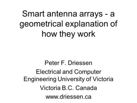 Smart antenna arrays - a geometrical explanation of how they work Peter F. Driessen Electrical and Computer Engineering University of Victoria Victoria.