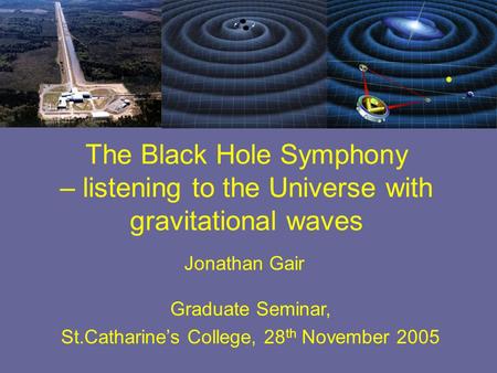 Jonathan Gair Graduate Seminar, St.Catharine’s College, 28 th November 2005 The Black Hole Symphony – listening to the Universe with gravitational waves.