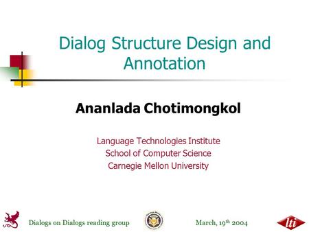 Dialogs on Dialogs reading group March, 19 th 2004 Dialog Structure Design and Annotation Ananlada Chotimongkol Language Technologies Institute School.