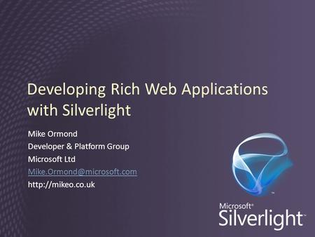 Developing Rich Web Applications with Silverlight Mike Ormond Developer & Platform Group Microsoft Ltd