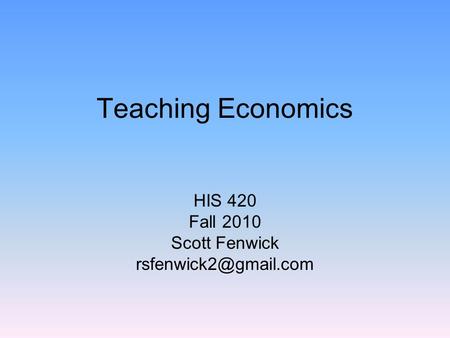 Teaching Economics HIS 420 Fall 2010 Scott Fenwick