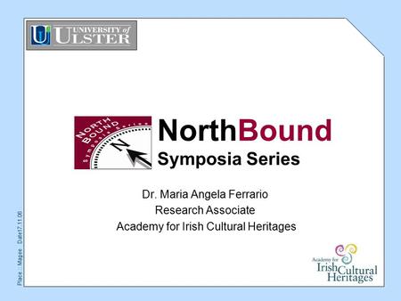 Place :: Magee Date17.11.06 NorthBound Symposia Series Dr. Maria Angela Ferrario Research Associate Academy for Irish Cultural Heritages.