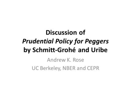 Discussion of Prudential Policy for Peggers by Schmitt-Grohé and Uribe Andrew K. Rose UC Berkeley, NBER and CEPR.