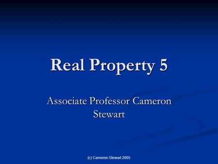 (c) Cameron Stewart 2005 Real Property 5 Associate Professor Cameron Stewart.