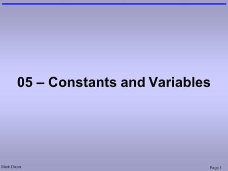 Mark Dixon Page 1 05 – Constants and Variables. Mark Dixon Page 2 Admin: Test (next week) In class test –teaching week 6 50 mins short answer (5 - 6 words.