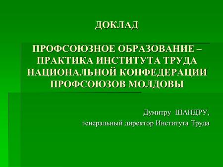 ДОКЛАД ПРОФСОЮЗНОЕ ОБРАЗОВАНИЕ – ПРАКТИКА ИНСТИТУТА ТРУДА НАЦИОНАЛЬНОЙ КОНФЕДЕРАЦИИ ПРОФСОЮЗОВ МОЛДОВЫ Думитру ШАНДРУ, генеральный директор Института Труда.