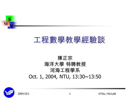 M S V 2004/10/1 NTOU, MSVLAB 1 工程數學教學經驗談 陳正宗 海洋大學 特聘教授 河海工程學系 Oct. 1, 2004, NTU, 13:30~13:50.