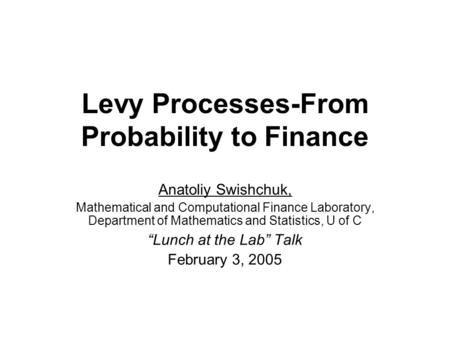 Levy Processes-From Probability to Finance Anatoliy Swishchuk, Mathematical and Computational Finance Laboratory, Department of Mathematics and Statistics,