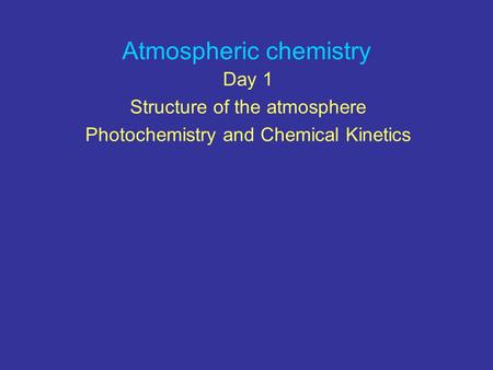 Atmospheric chemistry Day 1 Structure of the atmosphere Photochemistry and Chemical Kinetics.