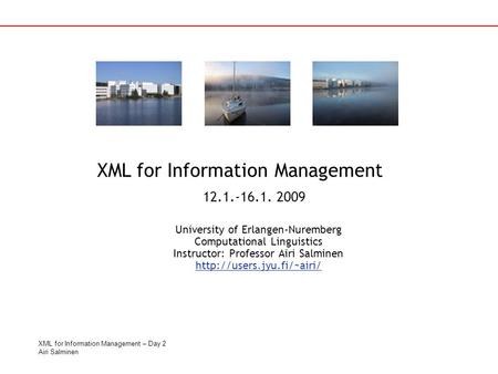 XML for Information Management – Day 2 Airi Salminen University of Erlangen-Nuremberg Computational Linguistics Instructor: Professor Airi Salminen