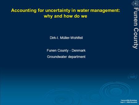 Funen County HarmoniRib Workshop, Sept 21, 2006 Bruxelles Accounting for uncertainty in water management: why and how do we Dirk-I. Müller-Wohlfeil Funen.