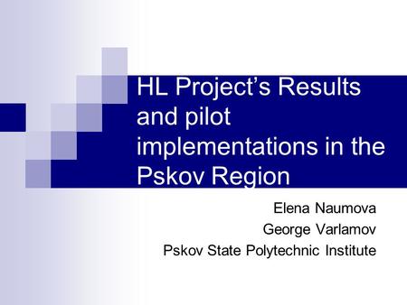 HL Project’s Results and pilot implementations in the Pskov Region Elena Naumova George Varlamov Pskov State Polytechnic Institute.