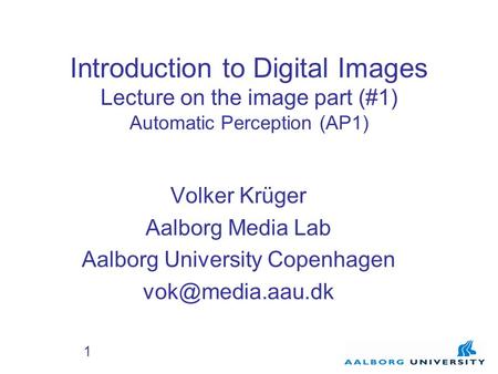 1 Introduction to Digital Images Lecture on the image part (#1) Automatic Perception (AP1) Volker Krüger Aalborg Media Lab Aalborg University Copenhagen.