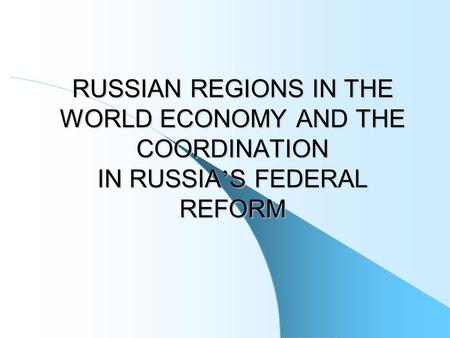 RUSSIAN REGIONS IN THE WORLD ECONOMY AND THE COORDINATION IN RUSSIA ’ S FEDERAL REFORM.