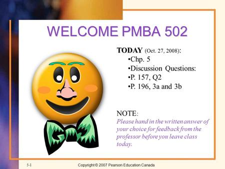 Copyright © 2007 Pearson Education Canada5-1 WELCOME PMBA 502 TODAY TODAY (Oct. 27, 2008) : Chp. 5 Discussion Questions: P. 157, Q2 P. 196, 3a and 3b NOTE.