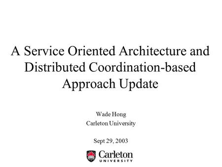 A Service Oriented Architecture and Distributed Coordination-based Approach Update Wade Hong Carleton University Sept 29, 2003.