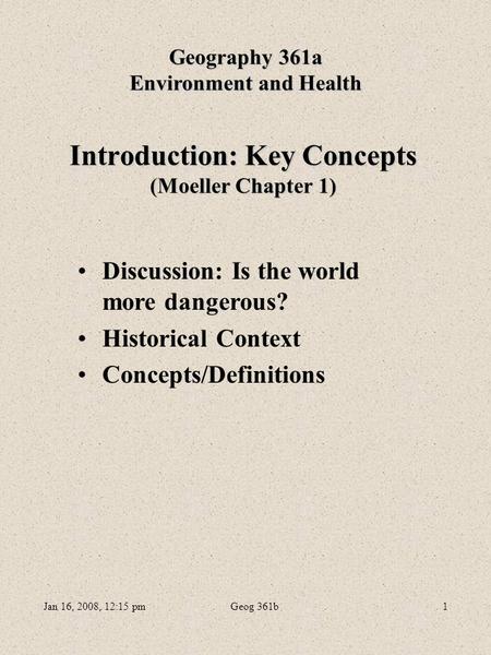 Jan 16, 2008, 12:15 pmGeog 361b1 Introduction: Key Concepts (Moeller Chapter 1) Geography 361a Environment and Health Discussion: Is the world more dangerous?