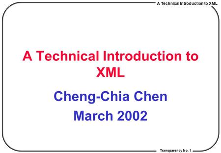 A Technical Introduction to XML Transparency No. 1 A Technical Introduction to XML Cheng-Chia Chen March 2002.