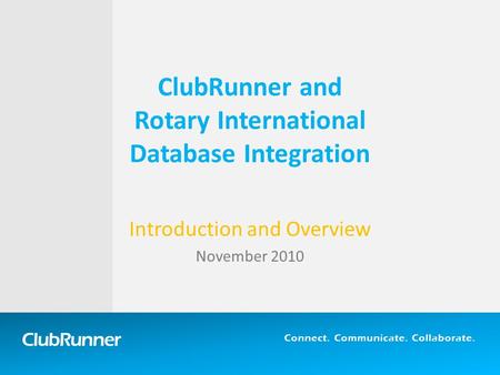 ClubRunner Connect. Communicate. Collaborate. ClubRunner and Rotary International Database Integration Introduction and Overview November 2010.