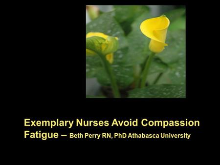 Exemplary Nurses Avoid Compassion Fatigue – Beth Perry RN, PhD Athabasca University.