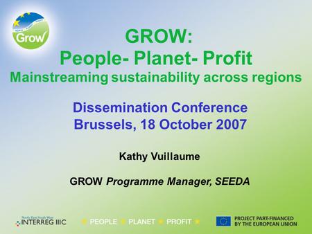 Kathy Vuillaume GROW Programme Manager, SEEDA GROW: People- Planet- Profit Mainstreaming sustainability across regions Dissemination Conference Brussels,