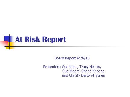 At Risk Report Board Report 4/26/10 Presenters: Sue Kane, Tracy Helton, Sue Moore, Shane Knoche and Christy Dalton-Haynes.