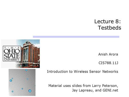 Lecture 8: Testbeds Anish Arora CIS788.11J Introduction to Wireless Sensor Networks Material uses slides from Larry Peterson, Jay Lapreau, and GENI.net.