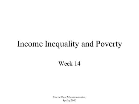 Maclachlan, Microeconomics, Spring 2005 Income Inequality and Poverty Week 14.