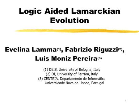 1 Logic Aided Lamarckian Evolution Evelina Lamma (1), Fabrizio Riguzzi (2), Luís Moniz Pereira (3) (1) DEIS, University of Bologna, Italy (2) DI, University.