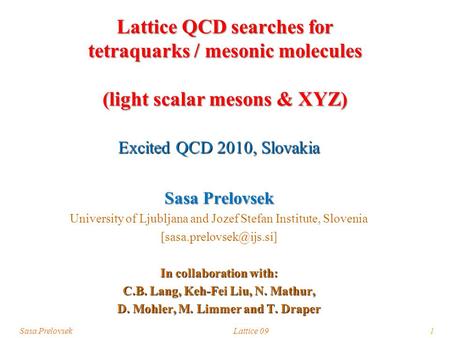 Sasa PrelovsekLattice 091 Lattice QCD searches for tetraquarks / mesonic molecules (light scalar mesons & XYZ) Excited QCD 2010, Slovakia Sasa Prelovsek.