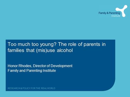 RESEARCH & POLICY FOR THE REAL WORLD Too much too young? The role of parents in families that (mis)use alcohol Honor Rhodes, Director of Development Family.