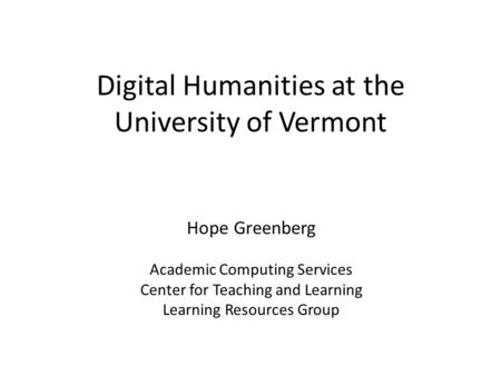 Digital Humanities at the University of Vermont Hope Greenberg Academic Computing Services Center for Teaching and Learning Learning Resources Group.