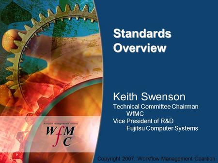 Copyright 2007, Workflow Management Coalition Standards Overview Keith Swenson Technical Committee Chairman WfMC Vice President of R&D Fujitsu Computer.