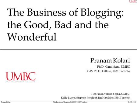 Pranam Kolari The Business of Blogging: CASCON 2006 Workshop Oct 19, 2006 The Business of Blogging: the Good, Bad and the Wonderful Pranam Kolari Ph.D.