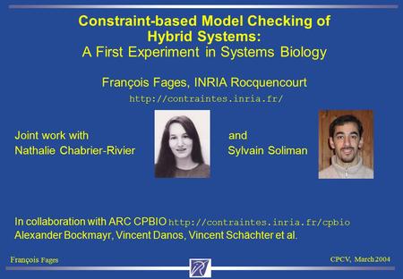 François Fages CPCV, March 2004 Constraint-based Model Checking of Hybrid Systems: A First Experiment in Systems Biology François Fages, INRIA Rocquencourt.