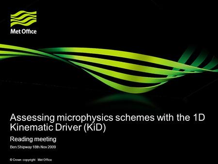 © Crown copyright Met Office Assessing microphysics schemes with the 1D Kinematic Driver (KiD) Reading meeting Ben Shipway 18th Nov 2009.