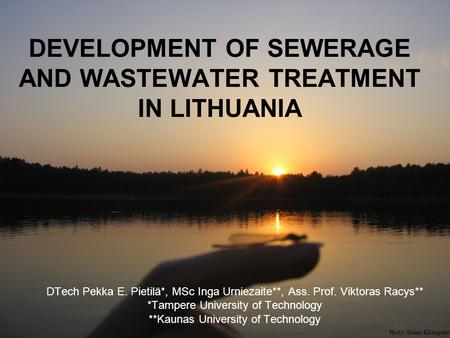 DEVELOPMENT OF SEWERAGE AND WASTEWATER TREATMENT IN LITHUANIA DTech Pekka E. Pietilä*, MSc Inga Urniezaite**, Ass. Prof. Viktoras Racys** *Tampere University.