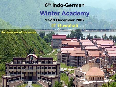 6 th Indo-German Winter Academy 13-19 December 2007 IIT Guwahati An overview of the venue.