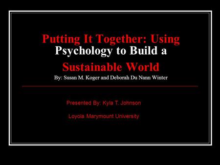 Putting It Together: Using Psychology to Build a Sustainable World By: Susan M. Koger and Deborah Du Nann Winter Presented By: Kyla T. Johnson Loyola Marymount.