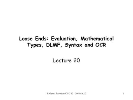 Richard Fateman CS 282 Lecture 201 Loose Ends: Evaluation, Mathematical Types, DLMF, Syntax and OCR Lecture 20.